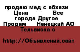 продаю мед с абхази › Цена ­ 10 000 - Все города Другое » Продам   . Ненецкий АО,Тельвиска с.